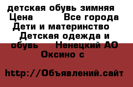 детская обувь зимняя › Цена ­ 800 - Все города Дети и материнство » Детская одежда и обувь   . Ненецкий АО,Оксино с.